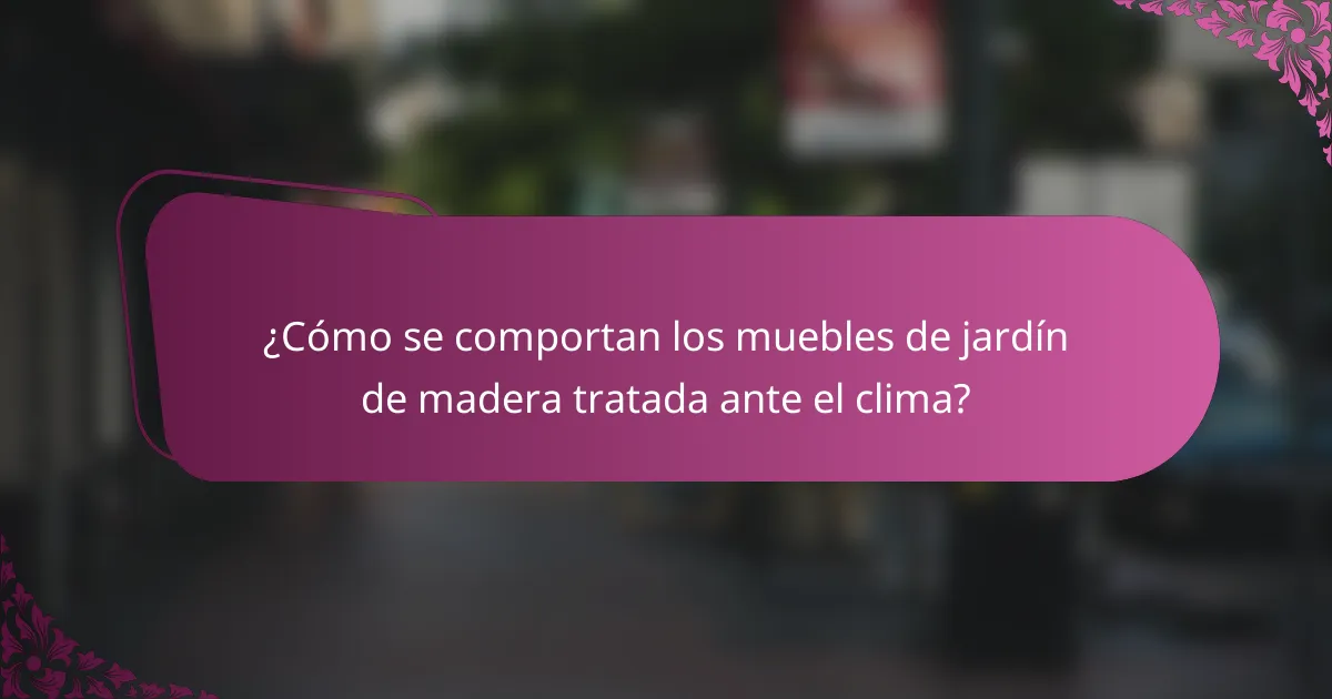 ¿Cómo se comportan los muebles de jardín de madera tratada ante el clima?