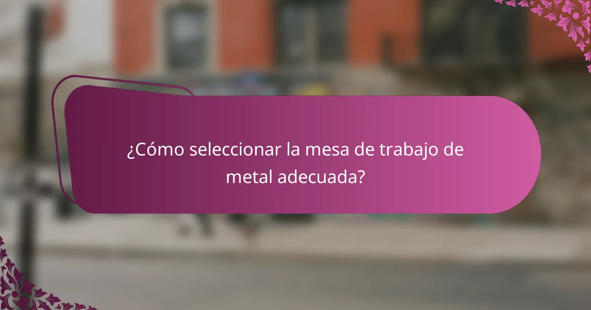 ¿Cómo seleccionar la mesa de trabajo de metal adecuada?