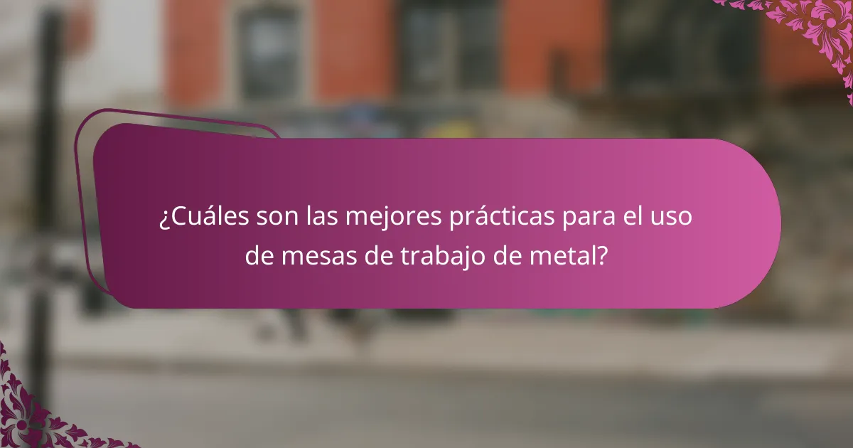 ¿Cuáles son las mejores prácticas para el uso de mesas de trabajo de metal?