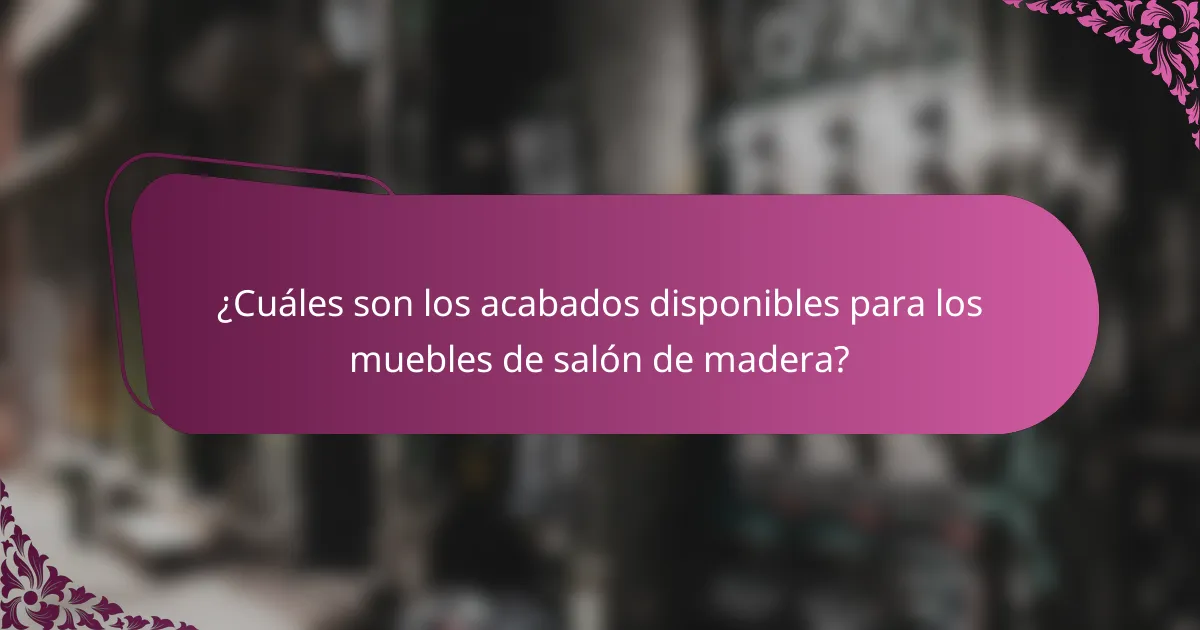 ¿Cuáles son los acabados disponibles para los muebles de salón de madera?