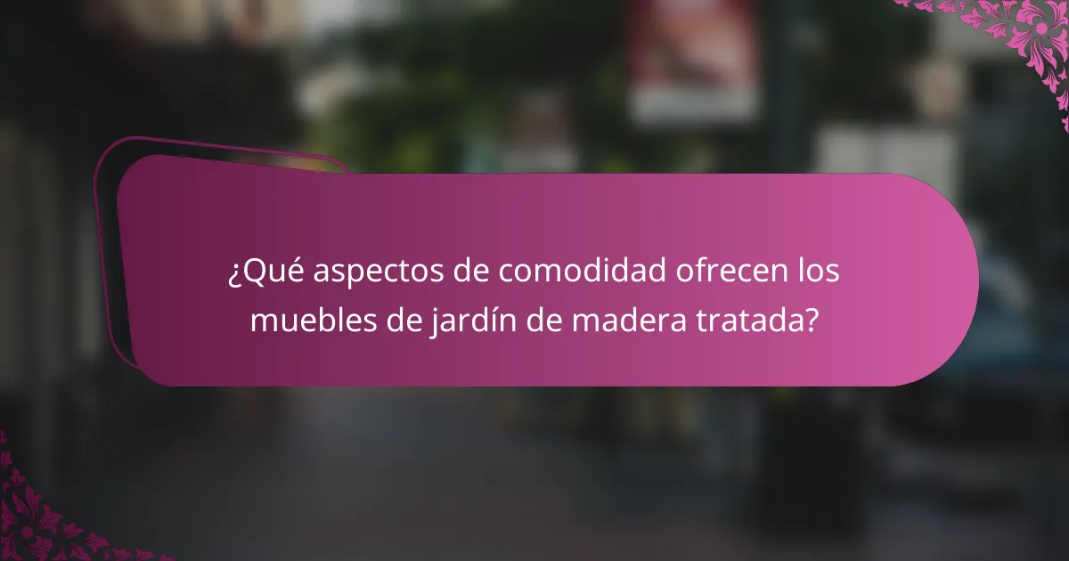 ¿Qué aspectos de comodidad ofrecen los muebles de jardín de madera tratada?