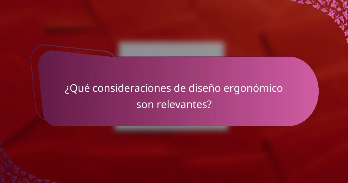 ¿Qué consideraciones de diseño ergonómico son relevantes?