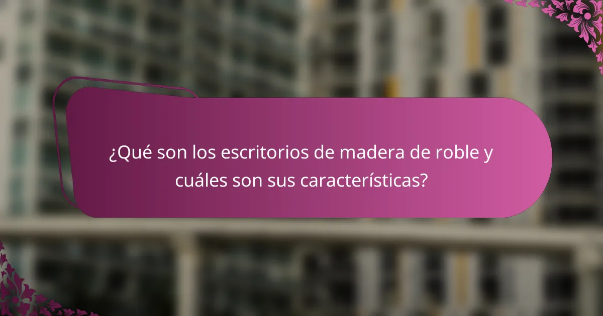 ¿Qué son los escritorios de madera de roble y cuáles son sus características?