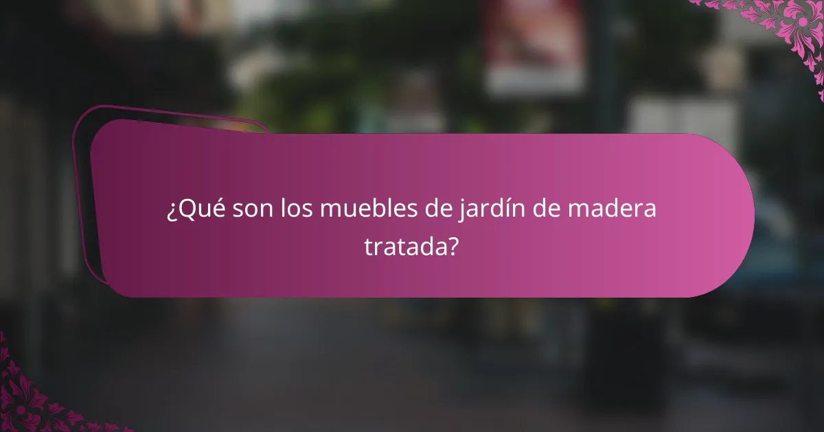 ¿Qué son los muebles de jardín de madera tratada?